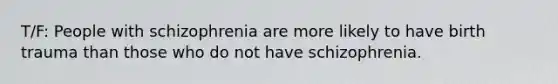 T/F: People with schizophrenia are more likely to have birth trauma than those who do not have schizophrenia.