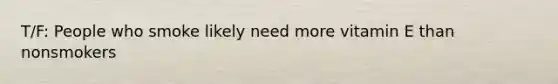 T/F: People who smoke likely need more vitamin E than nonsmokers