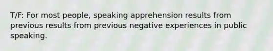 T/F: For most people, speaking apprehension results from previous results from previous negative experiences in public speaking.