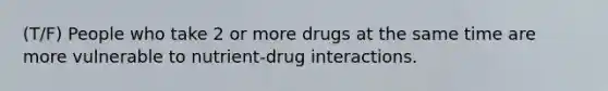 (T/F) People who take 2 or more drugs at the same time are more vulnerable to nutrient-drug interactions.