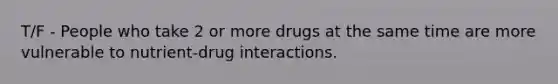 T/F - People who take 2 or more drugs at the same time are more vulnerable to nutrient-drug interactions.