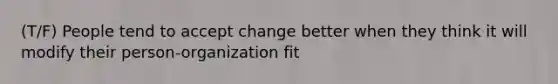 (T/F) People tend to accept change better when they think it will modify their person-organization fit