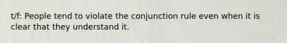 t/f: People tend to violate the conjunction rule even when it is clear that they understand it.