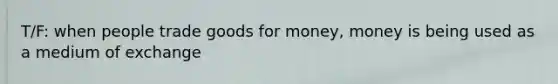 T/F: when people trade goods for money, money is being used as a medium of exchange