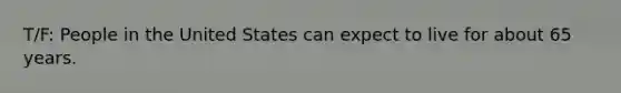 T/F: People in the United States can expect to live for about 65 years.