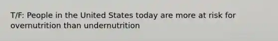 T/F: People in the United States today are more at risk for overnutrition than undernutrition