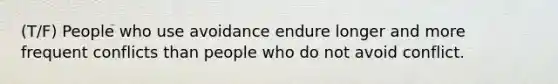 (T/F) People who use avoidance endure longer and more frequent conflicts than people who do not avoid conflict.