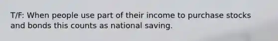 T/F: When people use part of their income to purchase stocks and bonds this counts as national saving.