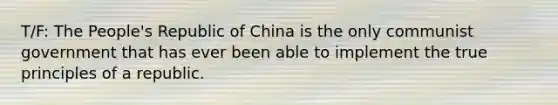 T/F: The People's Republic of China is the only communist government that has ever been able to implement the true principles of a republic.