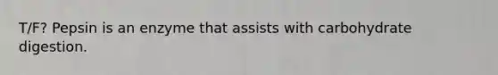 T/F? Pepsin is an enzyme that assists with carbohydrate digestion.