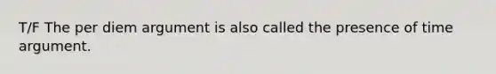 T/F The per diem argument is also called the presence of time argument.