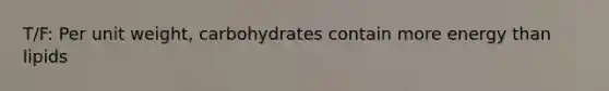 T/F: Per unit weight, carbohydrates contain more energy than lipids