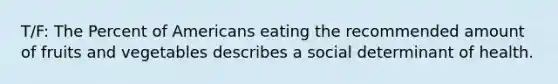 T/F: The Percent of Americans eating the recommended amount of fruits and vegetables describes a social determinant of health.