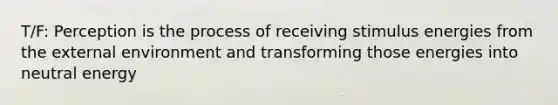 T/F: Perception is the process of receiving stimulus energies from the external environment and transforming those energies into neutral energy