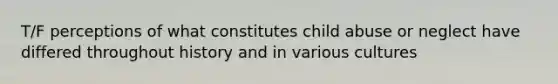 T/F perceptions of what constitutes child abuse or neglect have differed throughout history and in various cultures