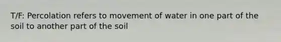 T/F: Percolation refers to movement of water in one part of the soil to another part of the soil