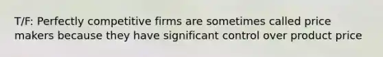 T/F: Perfectly competitive firms are sometimes called price makers because they have significant control over product price