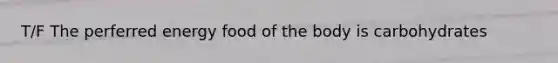 T/F The perferred energy food of the body is carbohydrates