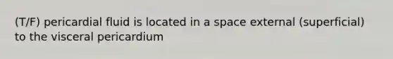 (T/F) pericardial fluid is located in a space external (superficial) to the visceral pericardium