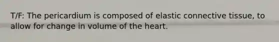 T/F: The pericardium is composed of elastic connective tissue, to allow for change in volume of the heart.