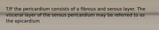 T/F the pericardium consists of a fibrous and serous layer. The visceral layer of the serous pericardium may be referred to as the epicardium