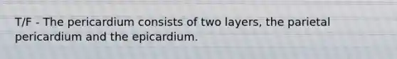 T/F - The pericardium consists of two layers, the parietal pericardium and the epicardium.