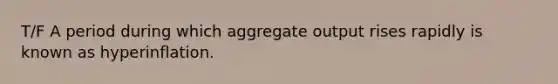 T/F A period during which aggregate output rises rapidly is known as hyperinflation.