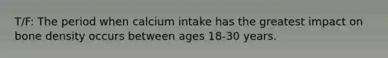 T/F: The period when calcium intake has the greatest impact on bone density occurs between ages 18-30 years.