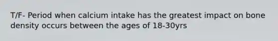 T/F- Period when calcium intake has the greatest impact on bone density occurs between the ages of 18-30yrs