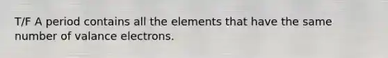 T/F A period contains all the elements that have the same number of valance electrons.