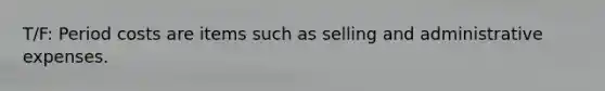 T/F: Period costs are items such as selling and administrative expenses.