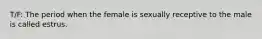 T/F: The period when the female is sexually receptive to the male is called estrus.