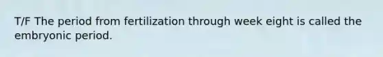 T/F The period from fertilization through week eight is called the embryonic period.