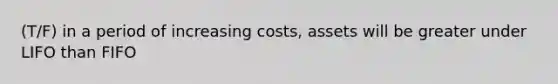 (T/F) in a period of increasing costs, assets will be greater under LIFO than FIFO