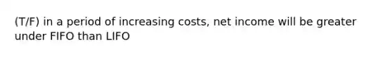 (T/F) in a period of increasing costs, net income will be greater under FIFO than LIFO