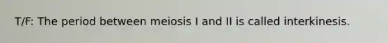 T/F: The period between meiosis I and II is called interkinesis.