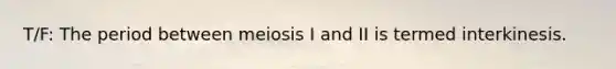 T/F: The period between meiosis I and II is termed interkinesis.