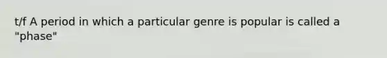 t/f A period in which a particular genre is popular is called a "phase"