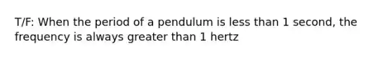 T/F: When the period of a pendulum is less than 1 second, the frequency is always greater than 1 hertz