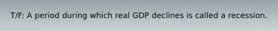 T/F: A period during which real GDP declines is called a recession.