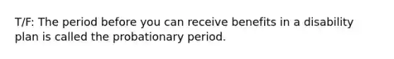 T/F: The period before you can receive benefits in a disability plan is called the probationary period.