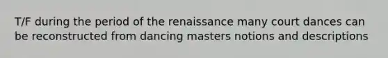 T/F during the period of the renaissance many court dances can be reconstructed from dancing masters notions and descriptions