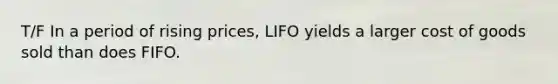 T/F In a period of rising prices, LIFO yields a larger cost of goods sold than does FIFO.