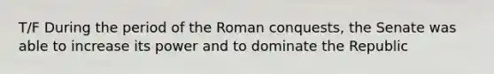 T/F During the period of the Roman conquests, the Senate was able to increase its power and to dominate the Republic