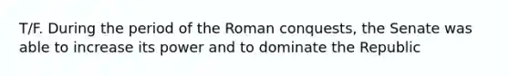 T/F. During the period of the Roman conquests, the Senate was able to increase its power and to dominate the Republic