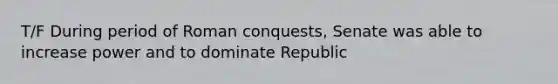 T/F During period of Roman conquests, Senate was able to increase power and to dominate Republic