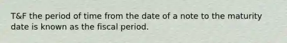 T&F the period of time from the date of a note to the maturity date is known as the fiscal period.