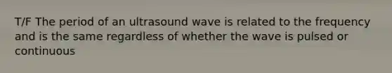 T/F The period of an ultrasound wave is related to the frequency and is the same regardless of whether the wave is pulsed or continuous