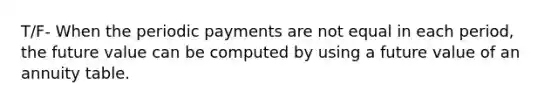 T/F- When the periodic payments are not equal in each period, the future value can be computed by using a future value of an annuity table.