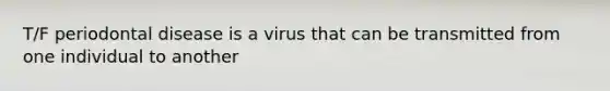 T/F periodontal disease is a virus that can be transmitted from one individual to another